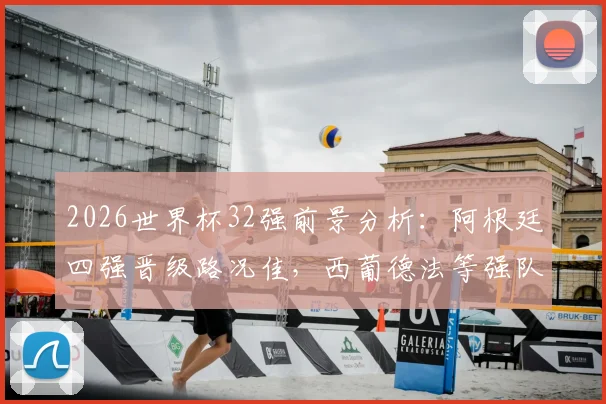 2026世界杯32强前景分析：阿根廷四强晋级路况佳，西葡德法等强队恐过早厮杀