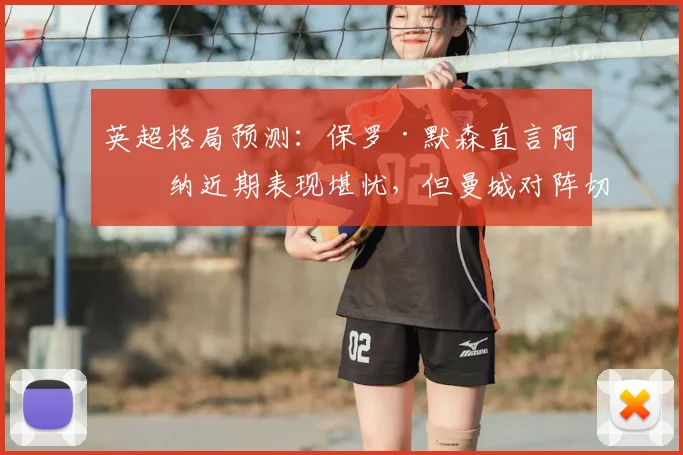 英超格局预测：保罗·默森直言阿森纳近期表现堪忧，但曼城对阵切尔西仍难言必胜