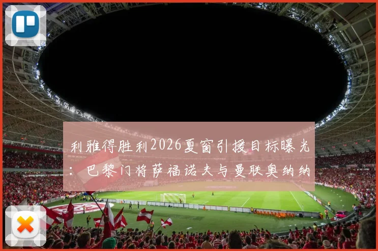 利雅得胜利2026夏窗引援目标曝光：巴黎门将萨福诺夫与曼联奥纳纳入选候选名单