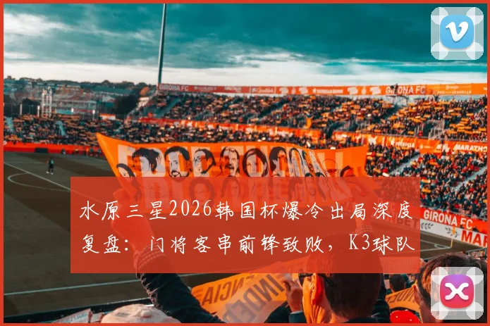 水原三星2026韩国杯爆冷出局深度复盘：门将客串前锋致败，K3球队逆袭战术解析