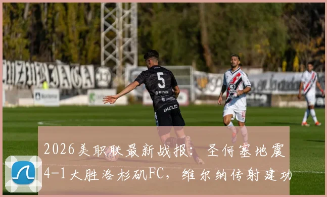 2026美职联最新战报：圣何塞地震4-1大胜洛杉矶FC，维尔纳传射建功，两队互送乌龙球全回顾
