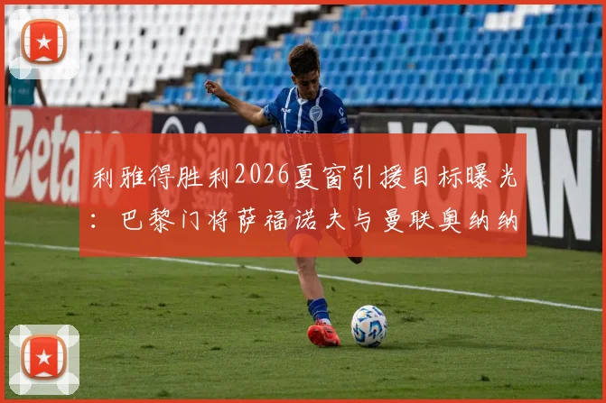 利雅得胜利2026夏窗引援目标曝光：巴黎门将萨福诺夫与曼联奥纳纳入选候选名单