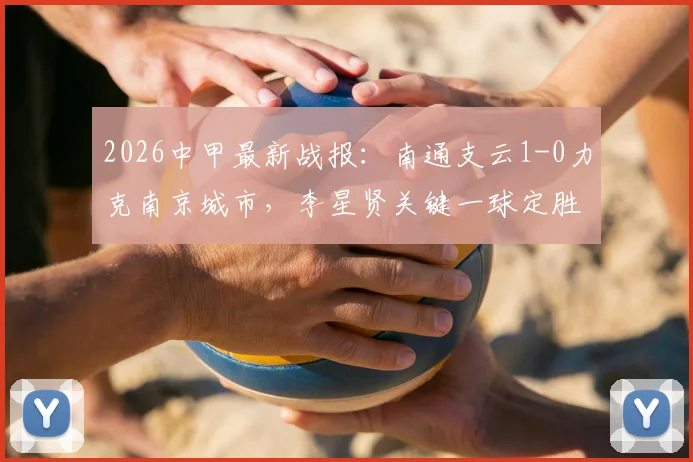 2026中甲最新战报：南通支云1-0力克南京城市，李星贤关键一球定胜负，附全场录像回顾与积分榜解读