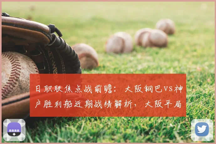 日职联焦点战前瞻：大阪钢巴vs神户胜利船近期战绩解析，大阪平局多，神户点球记录差