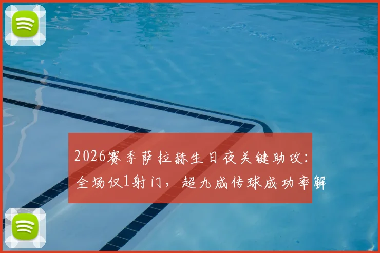 2026赛季萨拉赫生日夜关键助攻：全场仅1射门，超九成传球成功率解析其战术价值
