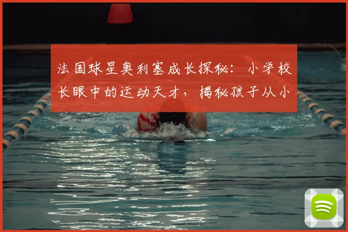 法国球星奥利塞成长探秘:小学校长眼中的运动天才,揭秘孩子从小培养运动天赋的实用指南