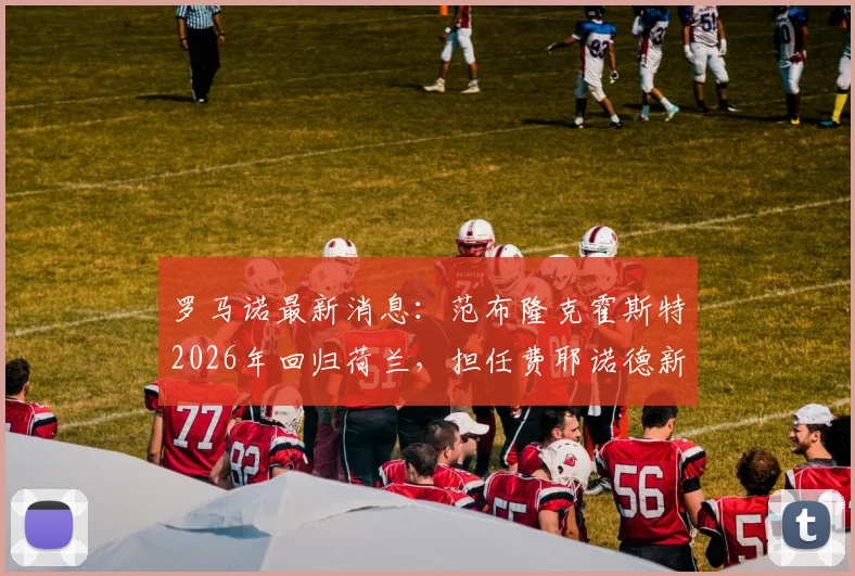 罗马诺最新消息：范布隆克霍斯特2026年回归荷兰，担任费耶诺德新主帅战术风格分析与球队前景展望