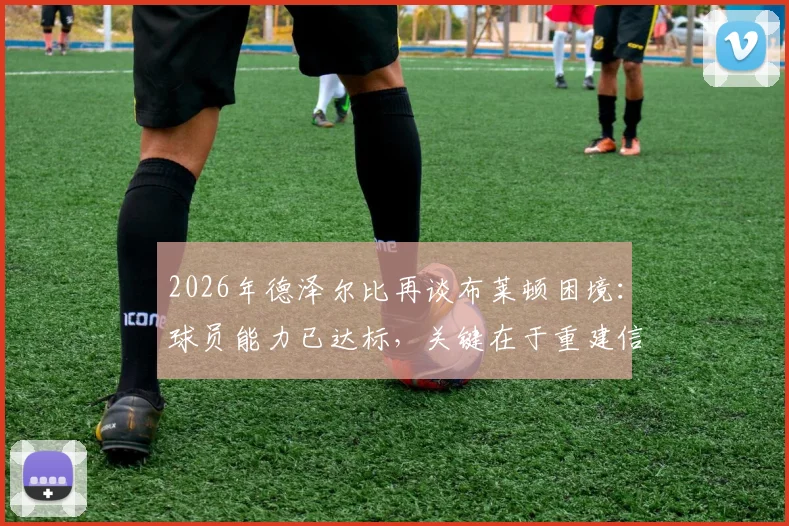 2026年德泽尔比再谈布莱顿困境：球员能力已达标，关键在于重建信心，附教练团队解决方法参考