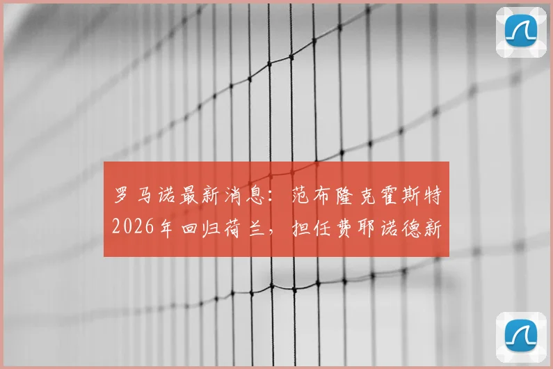 罗马诺最新消息：范布隆克霍斯特2026年回归荷兰，担任费耶诺德新主帅战术风格分析与球队前景展望