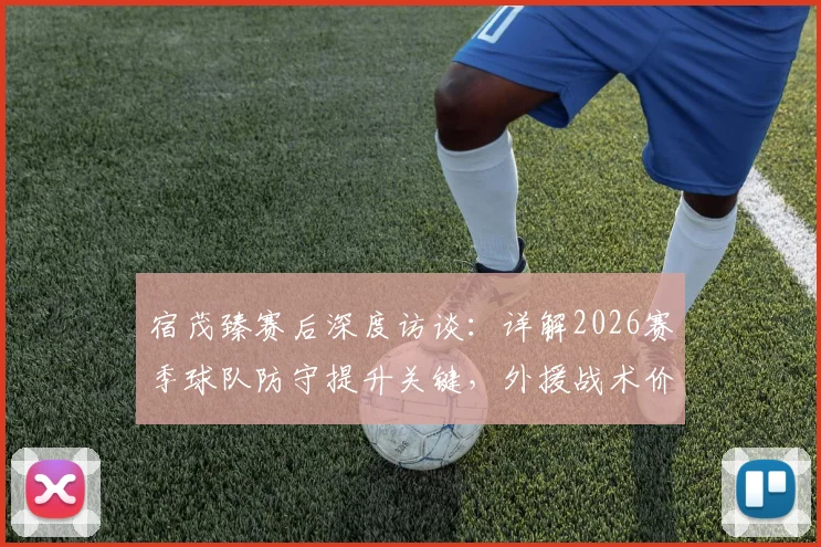 宿茂臻赛后深度访谈：详解2026赛季球队防守提升关键，外援战术价值与球迷支持缺一不可